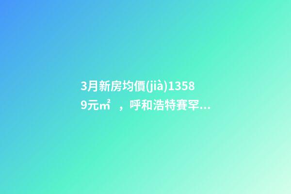 3月新房均價(jià)13589元/㎡，呼和浩特賽罕還適合投資嗎